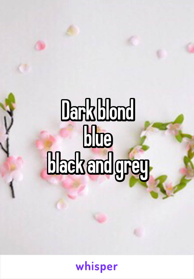 Dark blond
blue
black and grey