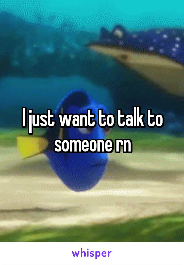 I just want to talk to someone rn