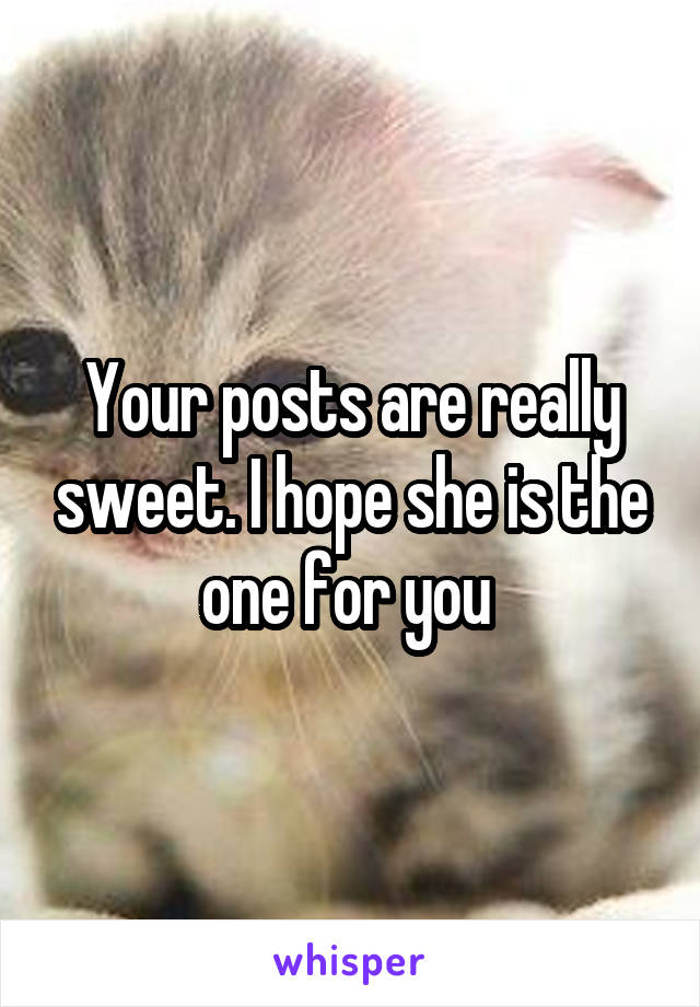 Your posts are really sweet. I hope she is the one for you 