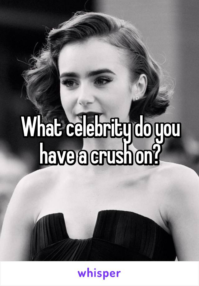 What celebrity do you have a crush on?