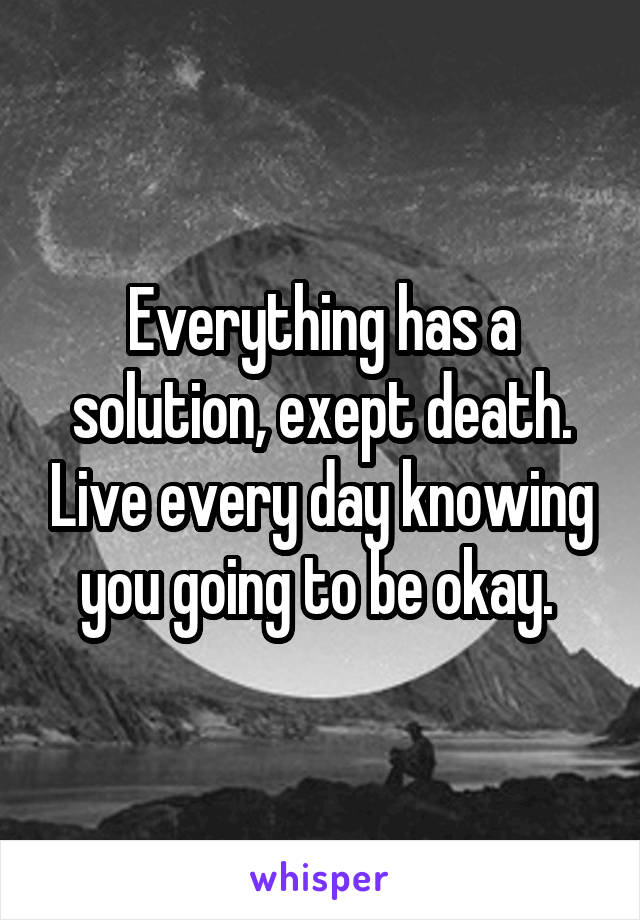 Everything has a solution, exept death. Live every day knowing you going to be okay. 