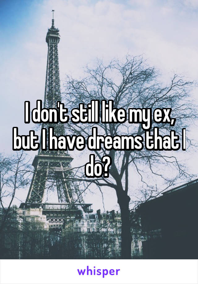 I don't still like my ex, but I have dreams that I do? 