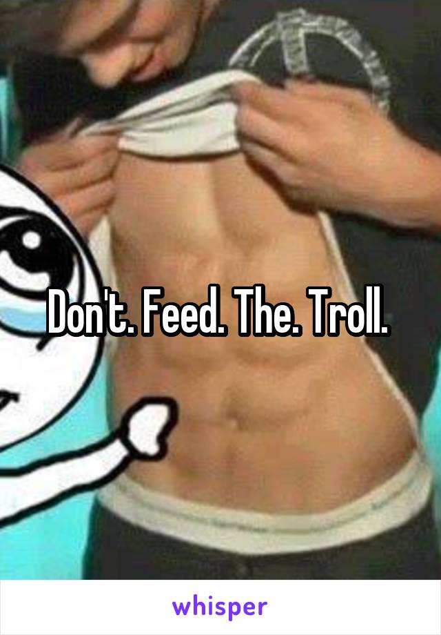 Don't. Feed. The. Troll. 