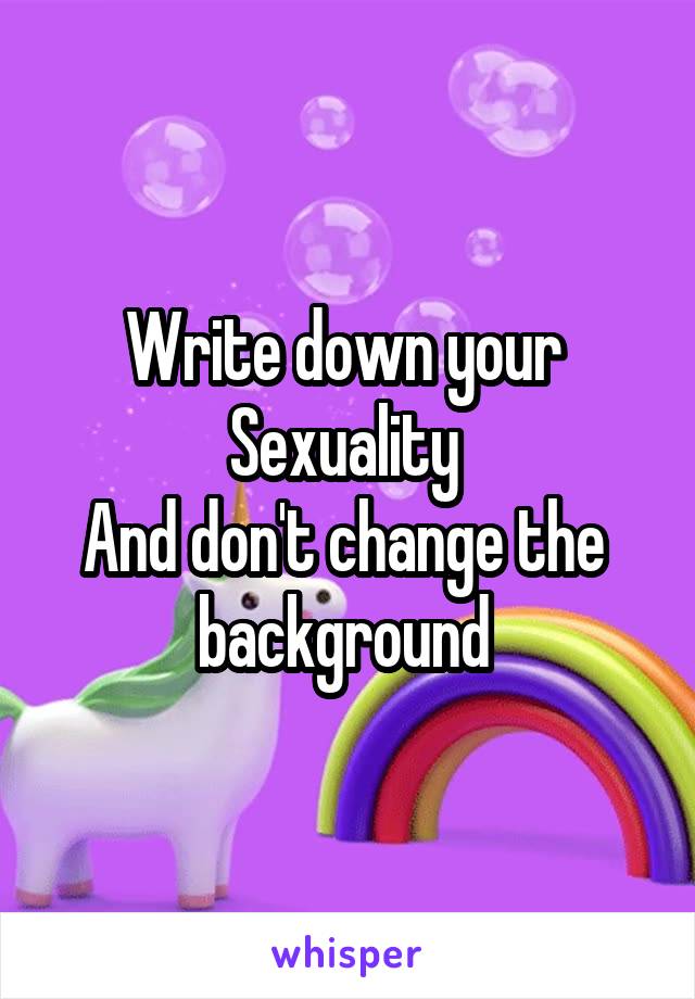 Write down your 
Sexuality 
And don't change the 
background 