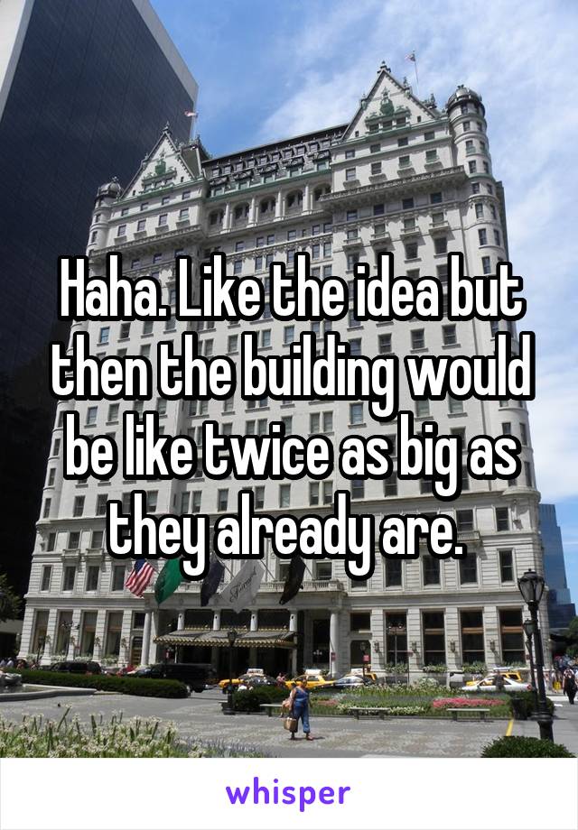 Haha. Like the idea but then the building would be like twice as big as they already are. 