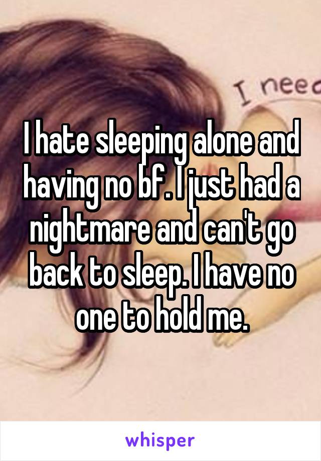 I hate sleeping alone and having no bf. I just had a nightmare and can't go back to sleep. I have no one to hold me.