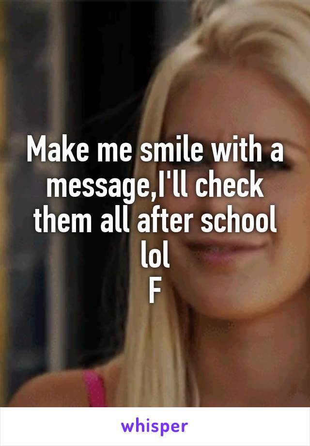 Make me smile with a message,I'll check them all after school lol
F