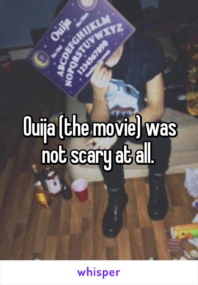 Ouija (the movie) was not scary at all. 