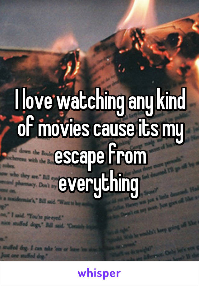 I love watching any kind of movies cause its my escape from everything 