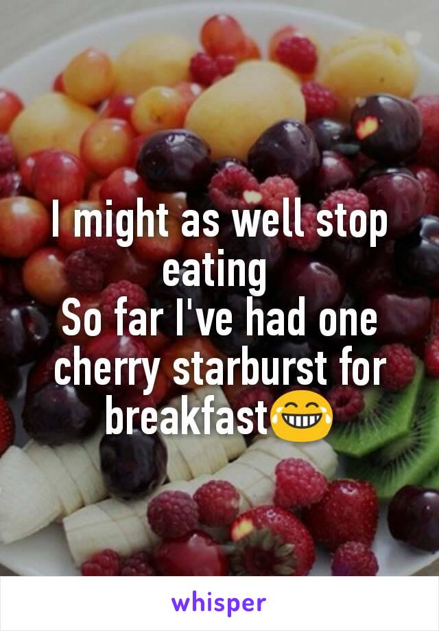 I might as well stop eating 
So far I've had one cherry starburst for breakfast😂