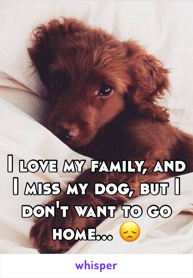 I love my family, and I miss my dog, but I don't want to go home... 😞 