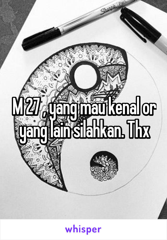 M 27 , yang mau kenal or yang lain silahkan. Thx