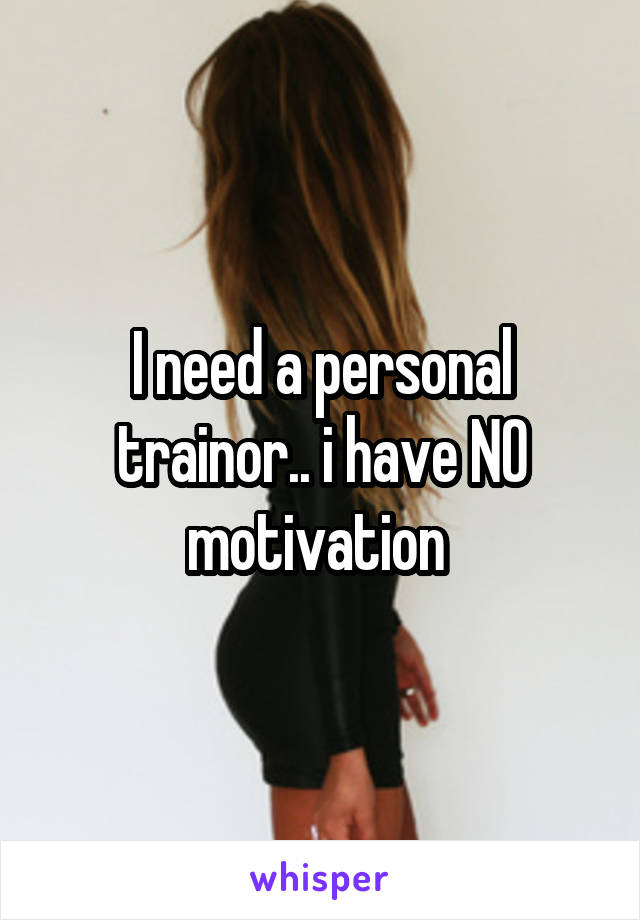 I need a personal trainor.. i have NO motivation 