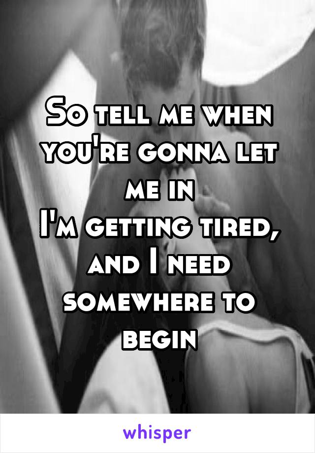 So tell me when you're gonna let me in
I'm getting tired, and I need somewhere to begin