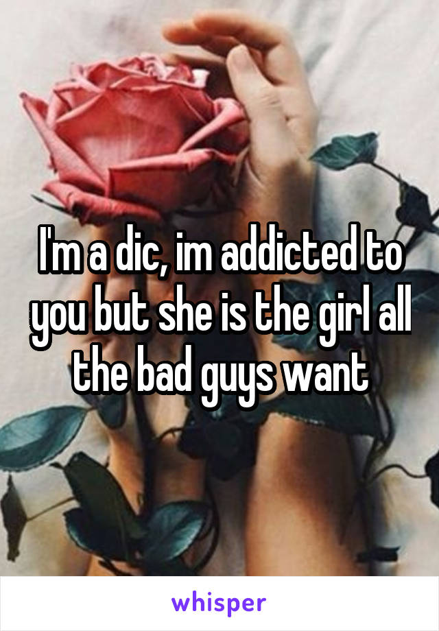 I'm a dic, im addicted to you but she is the girl all the bad guys want