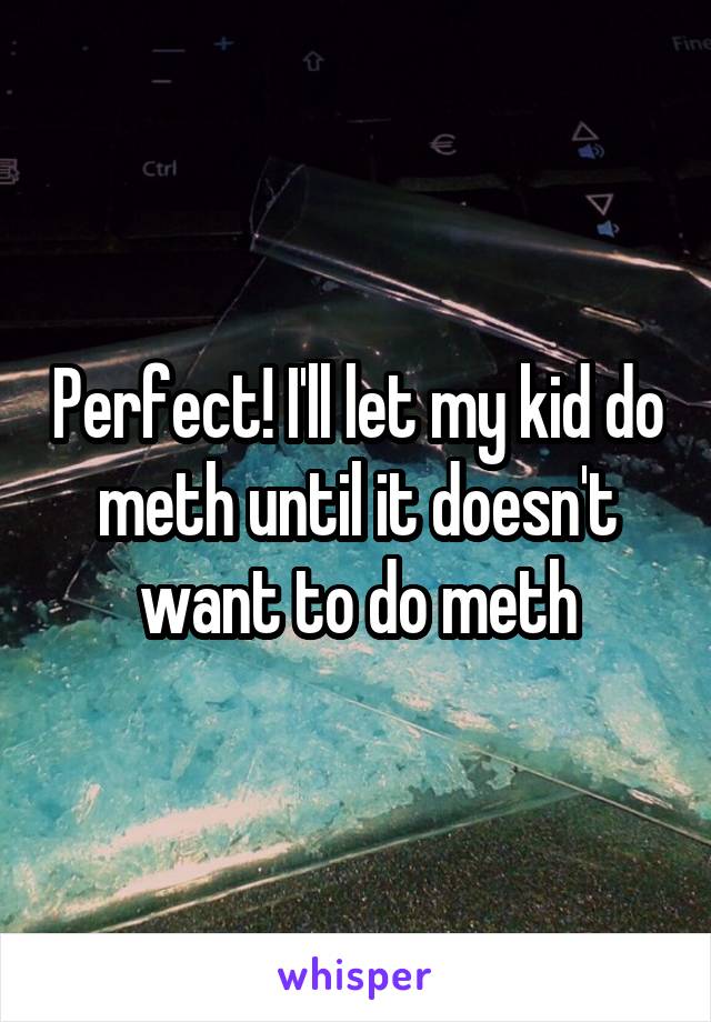 Perfect! I'll let my kid do meth until it doesn't want to do meth
