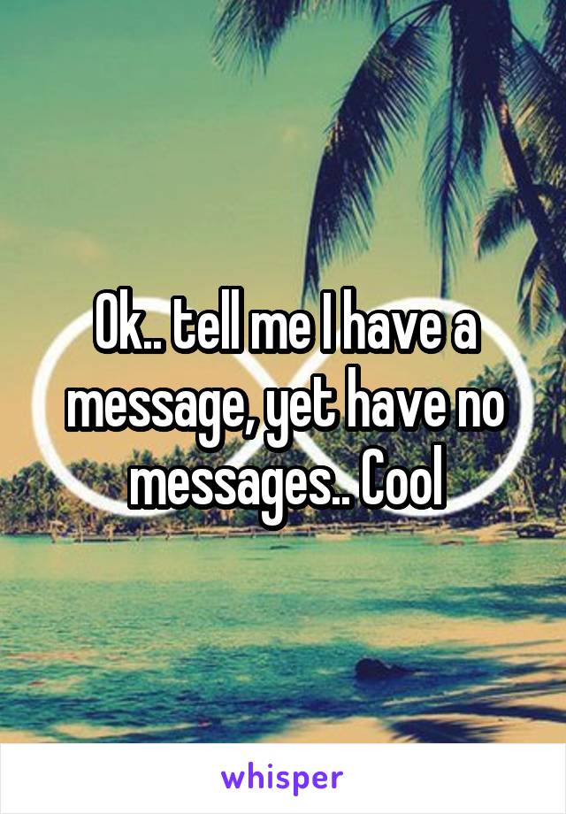 Ok.. tell me I have a message, yet have no messages.. Cool