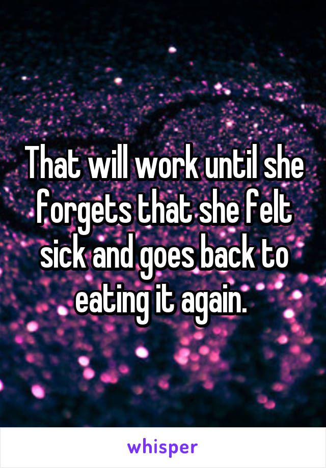 That will work until she forgets that she felt sick and goes back to eating it again. 