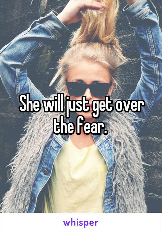 She will just get over the fear. 