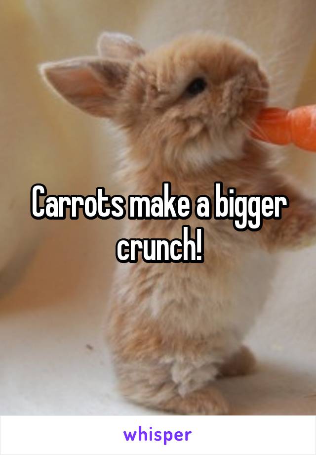 Carrots make a bigger crunch!