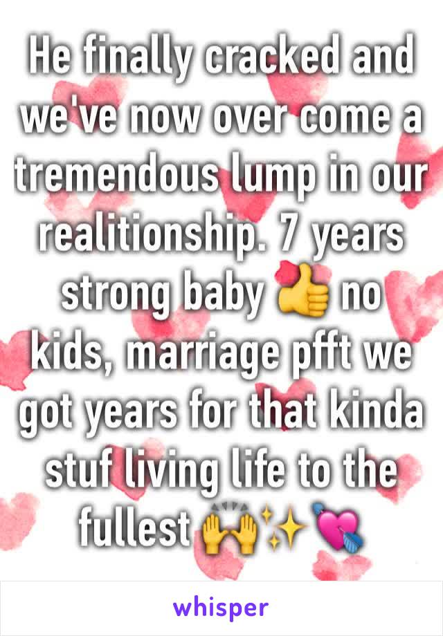 He finally cracked and we've now over come a tremendous lump in our realitionship. 7 years strong baby 👍 no kids, marriage pfft we got years for that kinda stuf living life to the fullest 🙌✨💘