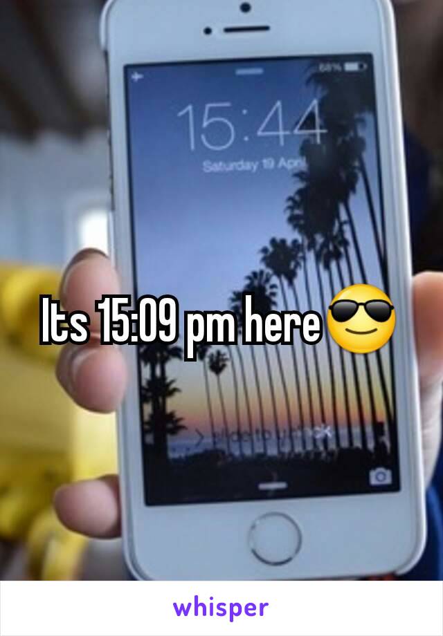 Its 15:09 pm here😎