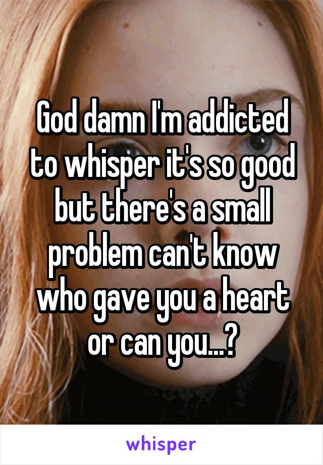 God damn I'm addicted to whisper it's so good but there's a small problem can't know who gave you a heart or can you...?