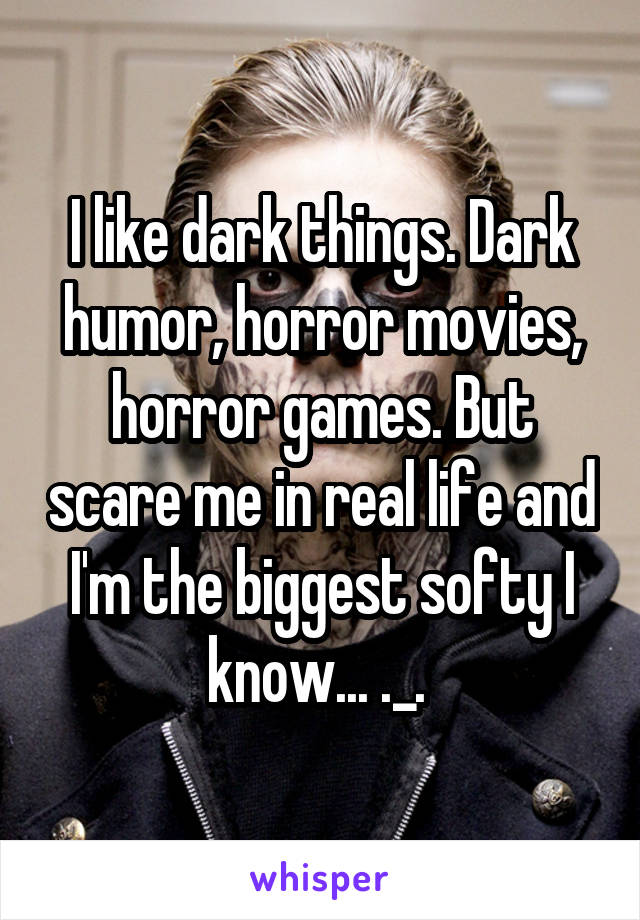 I like dark things. Dark humor, horror movies, horror games. But scare me in real life and I'm the biggest softy I know... ._. 