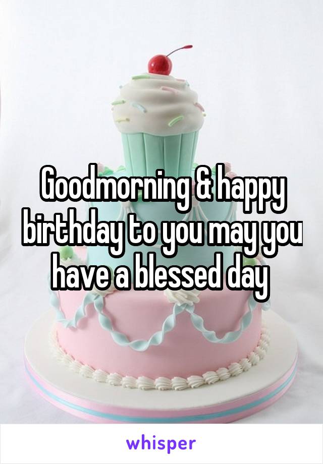 Goodmorning & happy birthday to you may you have a blessed day 