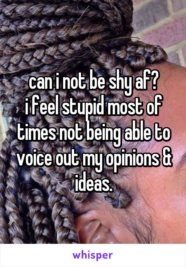 can i not be shy af?
i feel stupid most of times not being able to voice out my opinions & ideas.