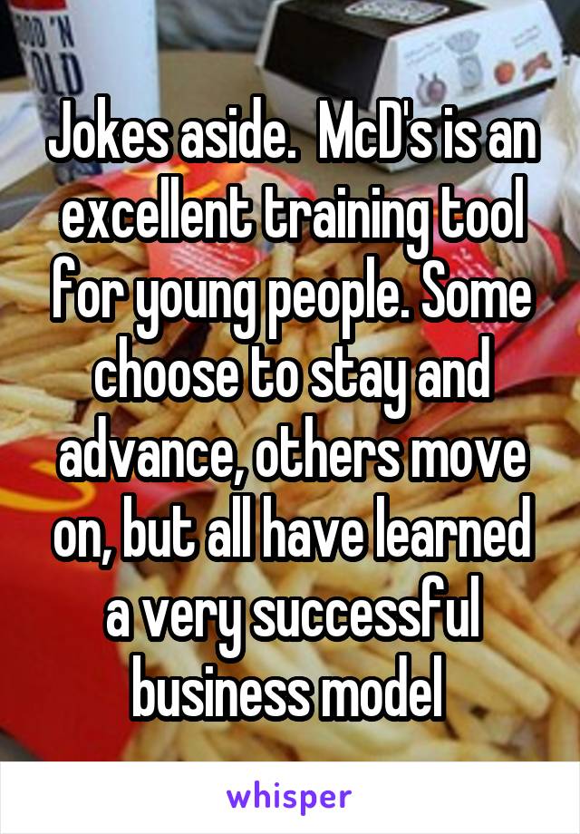 Jokes aside.  McD's is an excellent training tool for young people. Some choose to stay and advance, others move on, but all have learned a very successful business model 