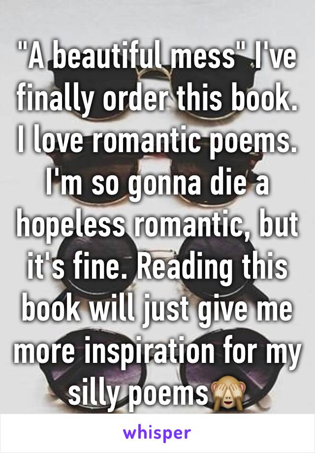 "A beautiful mess" I've finally order this book.
I love romantic poems.
I'm so gonna die a hopeless romantic, but it's fine. Reading this book will just give me more inspiration for my silly poems🙈