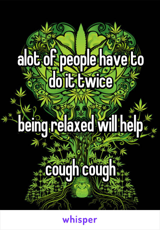 alot of people have to do it twice

being relaxed will help

cough cough