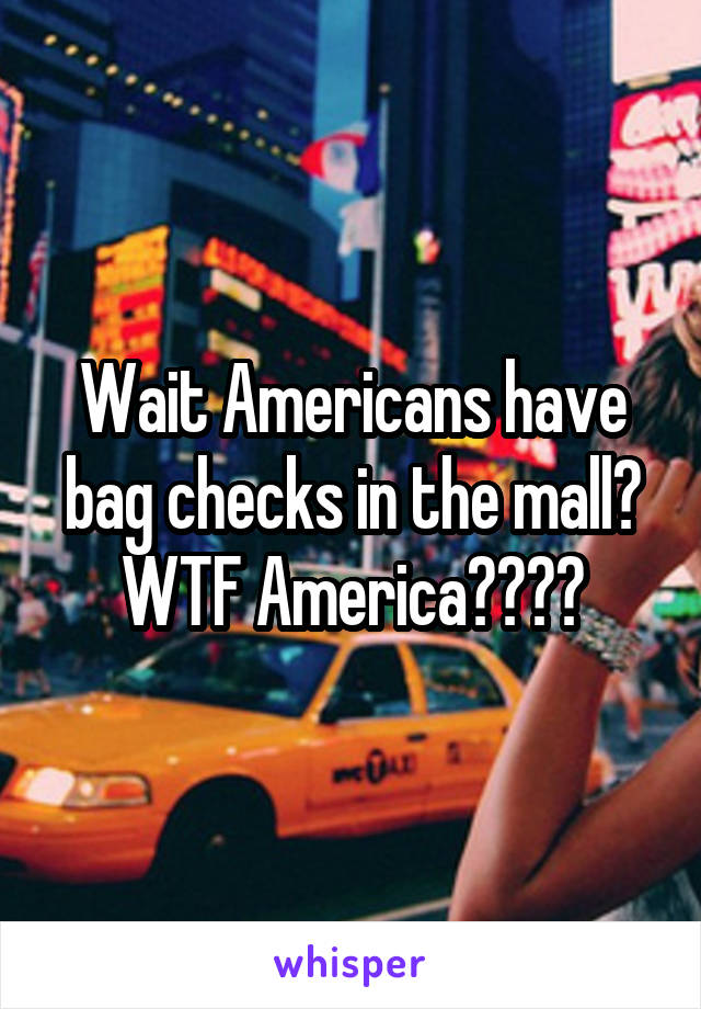 Wait Americans have bag checks in the mall? WTF America????