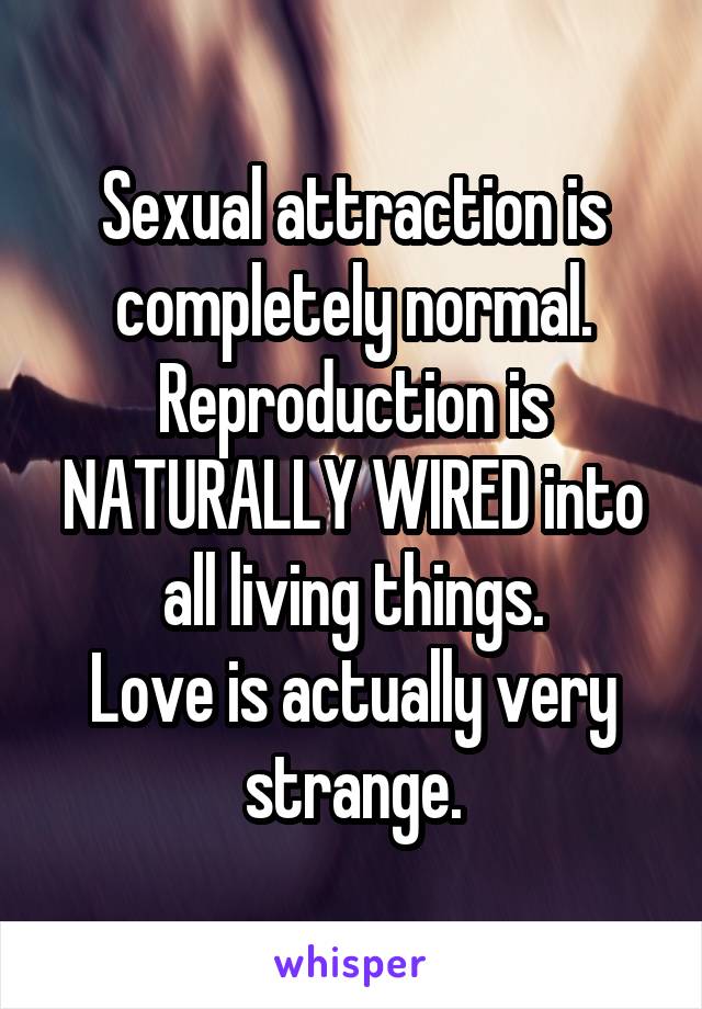 Sexual attraction is completely normal.
Reproduction is NATURALLY WIRED into all living things.
Love is actually very strange.