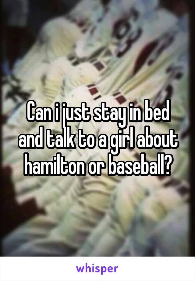 Can i just stay in bed and talk to a girl about hamilton or baseball?