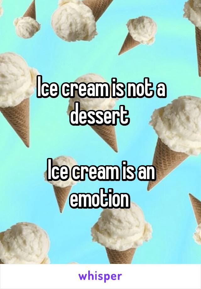 Ice cream is not a dessert 

Ice cream is an emotion 