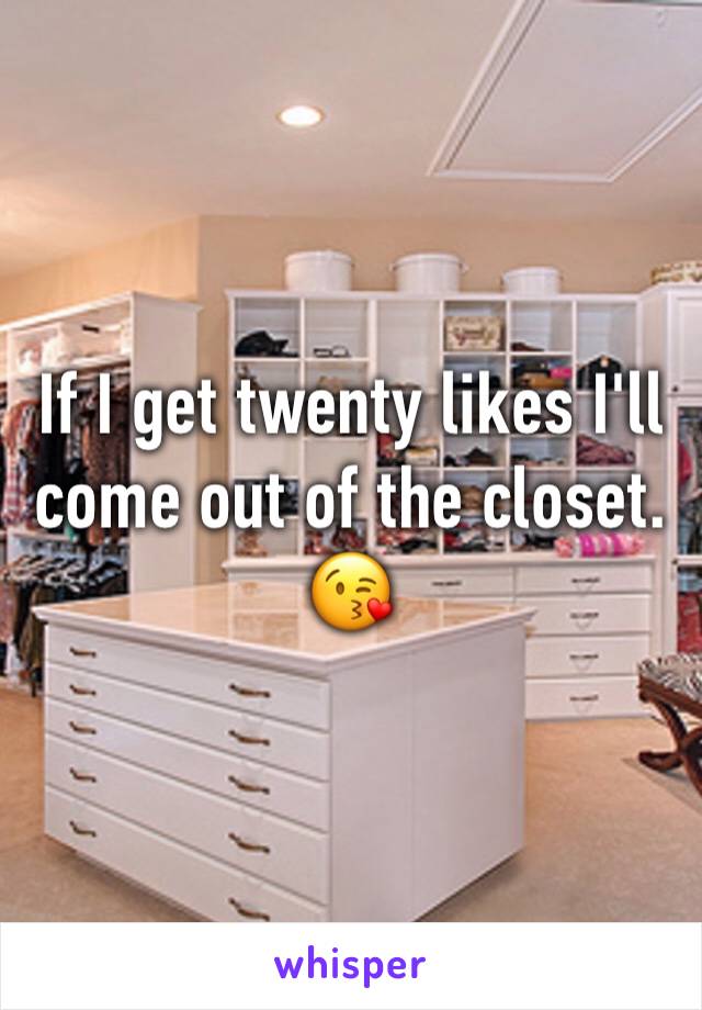 If I get twenty likes I'll come out of the closet. 😘