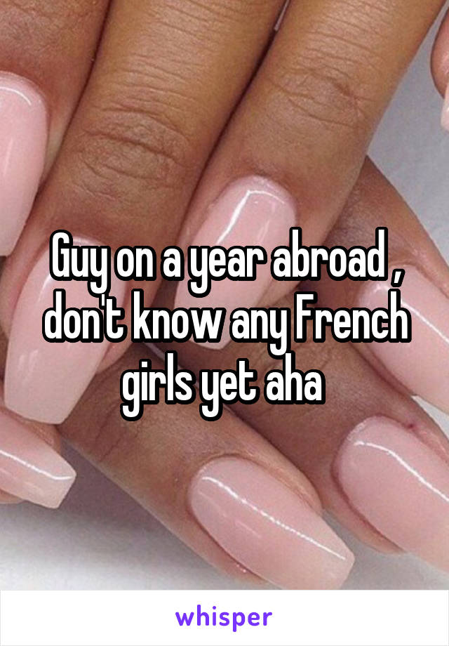 Guy on a year abroad , don't know any French girls yet aha 