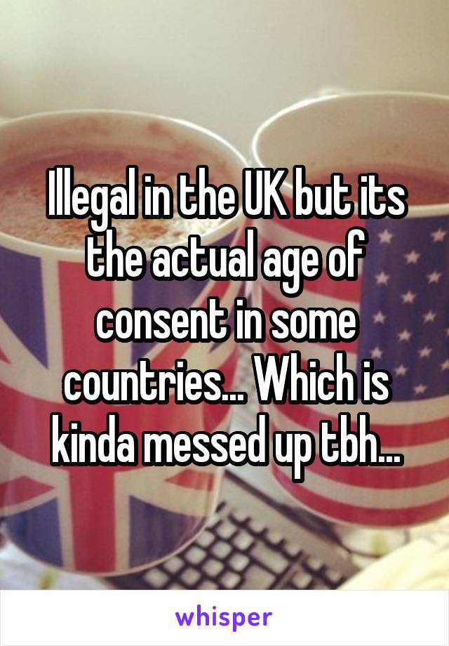 Illegal in the UK but its the actual age of consent in some countries... Which is kinda messed up tbh...