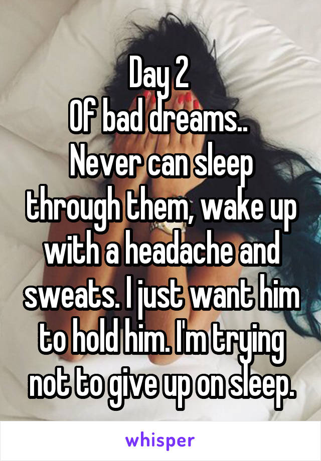 Day 2 
Of bad dreams.. 
Never can sleep through them, wake up with a headache and sweats. I just want him to hold him. I'm trying not to give up on sleep.