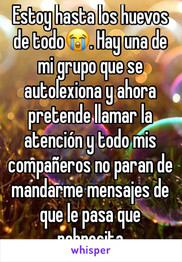 Estoy hasta los huevos de todo😭. Hay una de mi grupo que se autolexiona y ahora pretende llamar la atención y todo mis compañeros no paran de mandarme mensajes de que le pasa que pobrecita 