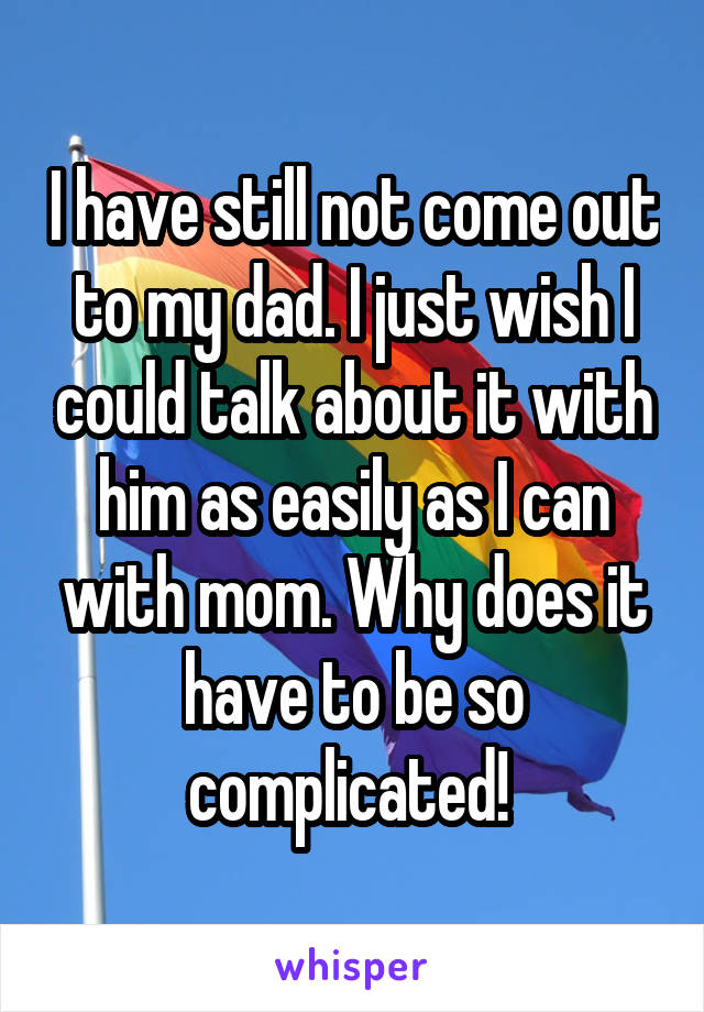 I have still not come out to my dad. I just wish I could talk about it with him as easily as I can with mom. Why does it have to be so complicated! 