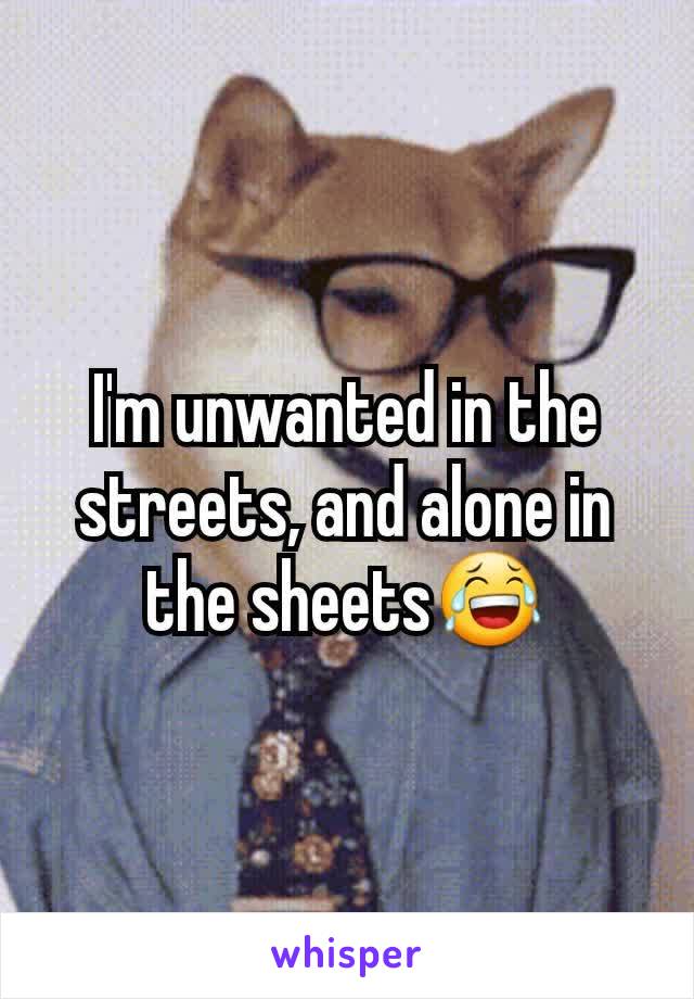 I'm unwanted in the streets, and alone in the sheets😂