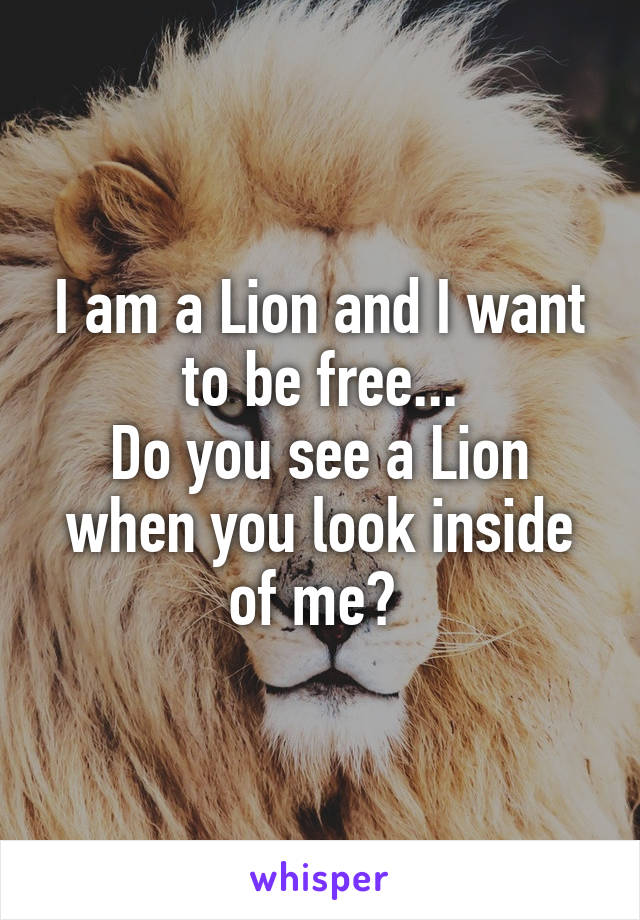 I am a Lion and I want to be free...
Do you see a Lion when you look inside of me? 