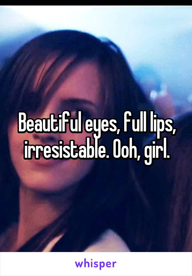 Beautiful eyes, full lips, irresistable. Ooh, girl.