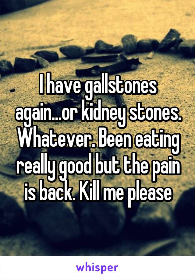 I have gallstones again...or kidney stones. Whatever. Been eating really good but the pain is back. Kill me please