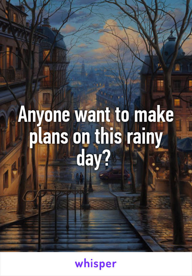 Anyone want to make plans on this rainy day? 