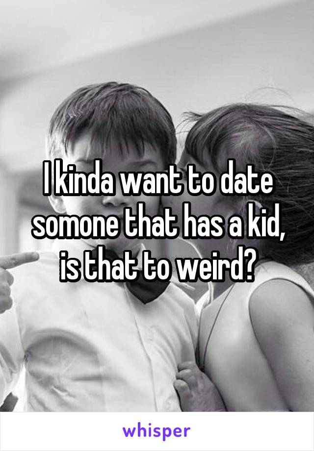 I kinda want to date somone that has a kid, is that to weird?