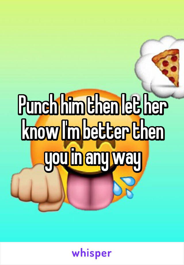 Punch him then let her know I'm better then you in any way